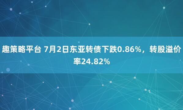 趣策略平台 7月2日东亚转债下跌0.86%，转股溢价率24.82%