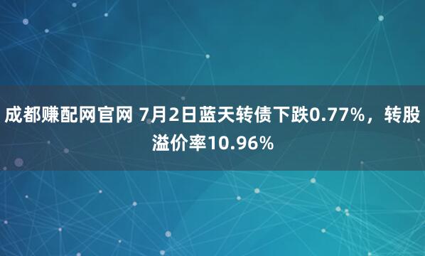 成都赚配网官网 7月2日蓝天转债下跌0.77%，转股溢价率10.96%