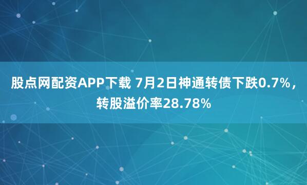 股点网配资APP下载 7月2日神通转债下跌0.7%，转股溢价率28.78%