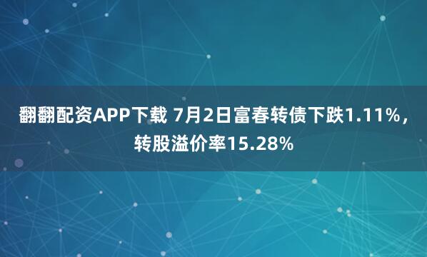 翻翻配资APP下载 7月2日富春转债下跌1.11%，转股溢价率15.28%