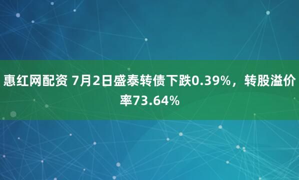 惠红网配资 7月2日盛泰转债下跌0.39%，转股溢价率73.64%