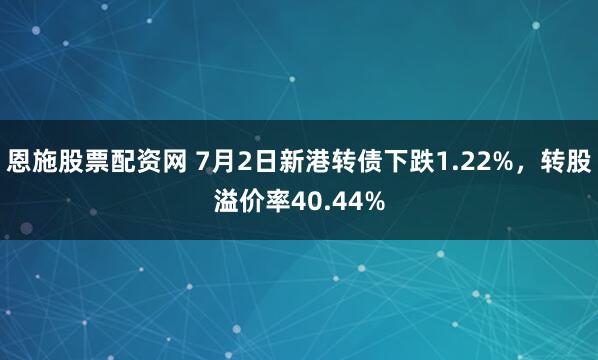 恩施股票配资网 7月2日新港转债下跌1.22%，转股溢价率40.44%