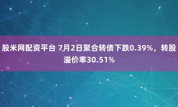 股米网配资平台 7月2日聚合转债下跌0.39%，转股溢价率30.51%
