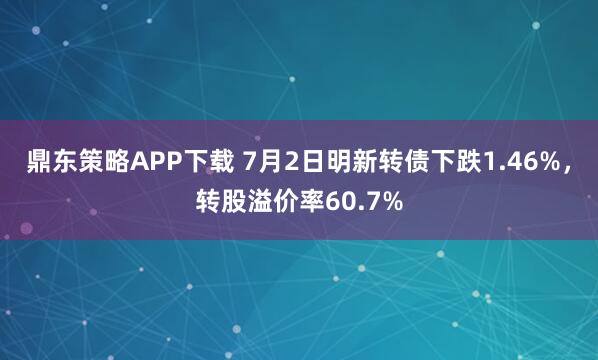 鼎东策略APP下载 7月2日明新转债下跌1.46%，转股溢价率60.7%