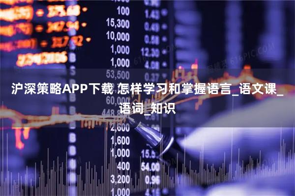 沪深策略APP下载 怎样学习和掌握语言_语文课_语词_知识