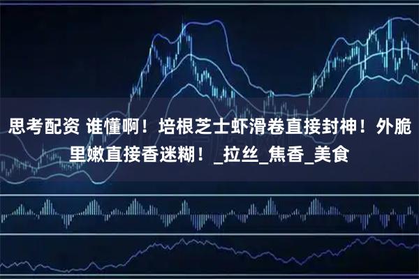 思考配资 谁懂啊!培根芝士虾滑卷直接封神!外脆里嫩直接香迷糊!_拉丝_焦香_美食