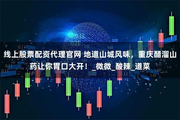 线上股票配资代理官网 地道山城风味,重庆醋溜山药让你胃口大开!_微微_酸辣_道菜