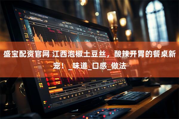 盛宝配资官网 江西泡椒土豆丝，酸辣开胃的餐桌新宠！_味道_口感_做法