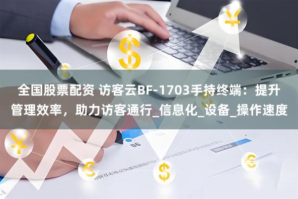 全国股票配资 访客云BF-1703手持终端：提升管理效率，助力访客通行_信息化_设备_操作速度