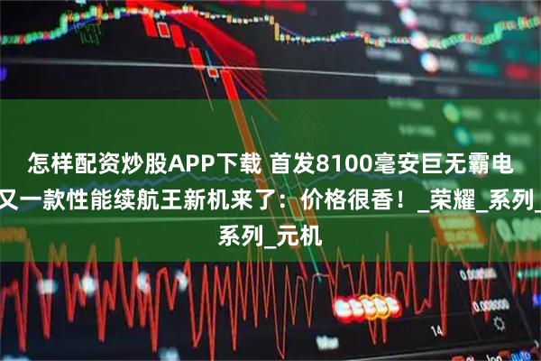 怎样配资炒股APP下载 首发8100毫安巨无霸电池！又一款性能续航王新机来了：价格很香！_荣耀_系列_元机