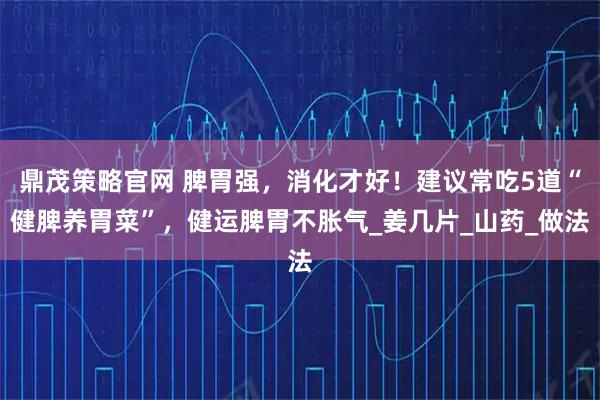 鼎茂策略官网 脾胃强，消化才好！建议常吃5道“健脾养胃菜”，健运脾胃不胀气_姜几片_山药_做法