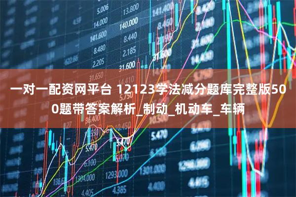 一对一配资网平台 12123学法减分题库完整版500题带答案解析_制动_机动车_车辆