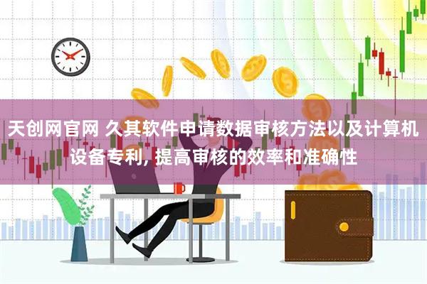 天创网官网 久其软件申请数据审核方法以及计算机设备专利, 提高审核的效率和准确性