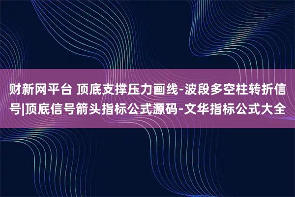 财新网平台 顶底支撑压力画线-波段多空柱转折信号|顶底信号箭头指标公式源码-文华指标公式大全