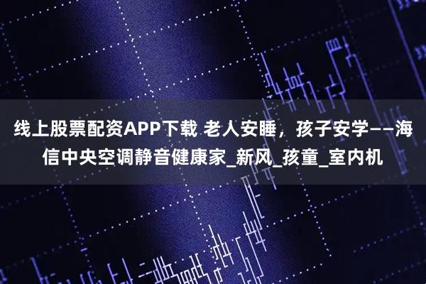 线上股票配资APP下载 老人安睡,孩子安学——海信中央空调静音健康家_新风_孩童_室内机