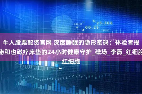 牛人股票配资官网 深度睡眠的隐形密码:体验者揭秘和也磁疗床垫的24小时健康守护_磁场_李薇_红细胞