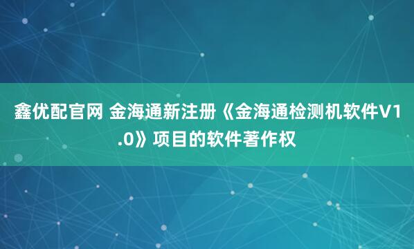 鑫优配官网 金海通新注册《金海通检测机软件V1.0》项目的软件著作权