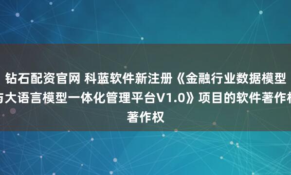 钻石配资官网 科蓝软件新注册《金融行业数据模型与大语言模型一体化管理平台V1.0》项目的软件著作权