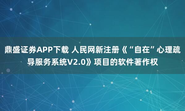 鼎盛证券APP下载 人民网新注册《“自在”心理疏导服务系统V2.0》项目的软件著作权