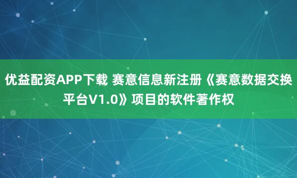 优益配资APP下载 赛意信息新注册《赛意数据交换平台V1.0》项目的软件著作权