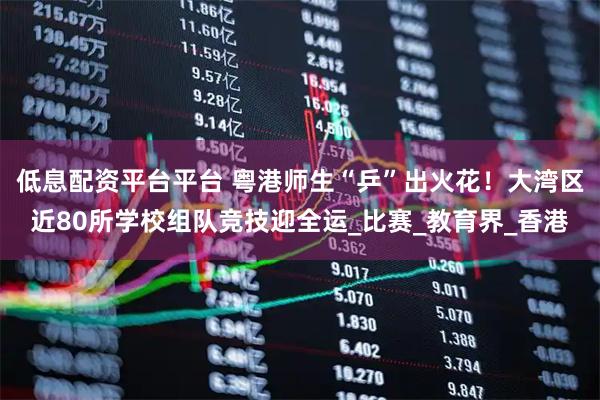 低息配资平台平台 粤港师生“乒”出火花!大湾区近80所学校组队竞技迎全运_比赛_教育界_香港