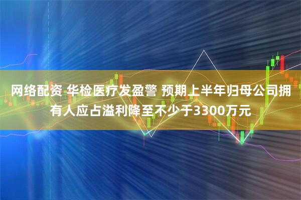 网络配资 华检医疗发盈警 预期上半年归母公司拥有人应占溢利降至不少于3300万元