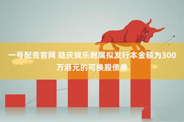 一号配资官网 陆庆娱乐附属拟发行本金额为300万港元的可换股债券