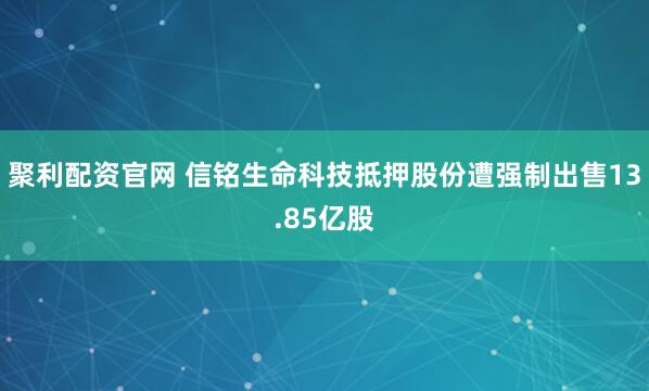 聚利配资官网 信铭生命科技抵押股份遭强制出售13.85亿股