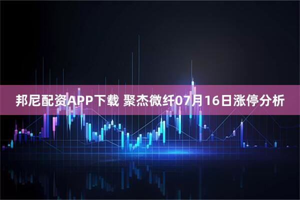 邦尼配资APP下载 聚杰微纤07月16日涨停分析