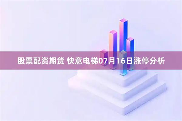 股票配资期货 快意电梯07月16日涨停分析