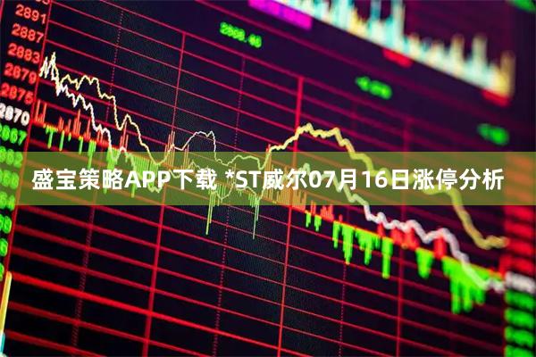 盛宝策略APP下载 *ST威尔07月16日涨停分析