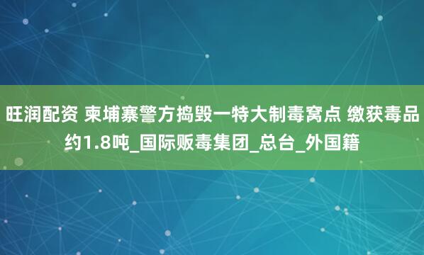 旺润配资 柬埔寨警方捣毁一特大制毒窝点 缴获毒品约1.8吨_国际贩毒集团_总台_外国籍