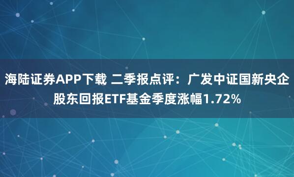 海陆证券APP下载 二季报点评:广发中证国新央企股东回报ETF基金季度涨幅1.72%