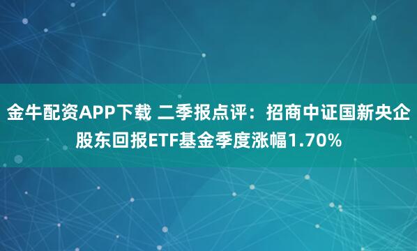 金牛配资APP下载 二季报点评:招商中证国新央企股东回报ETF基金季度涨幅1.70%