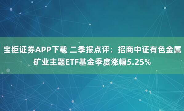 宝钜证券APP下载 二季报点评:招商中证有色金属矿业主题ETF基金季度涨幅5.25%