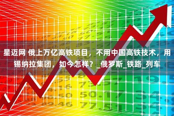 星迈网 俄上万亿高铁项目,不用中国高铁技术,用锡纳拉集团,如今怎样?_俄罗斯_铁路_列车