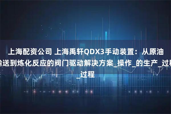 上海配资公司 上海禹轩QDX3手动装置:从原油输送到炼化反应的阀门驱动解决方案_操作_的生产_过程