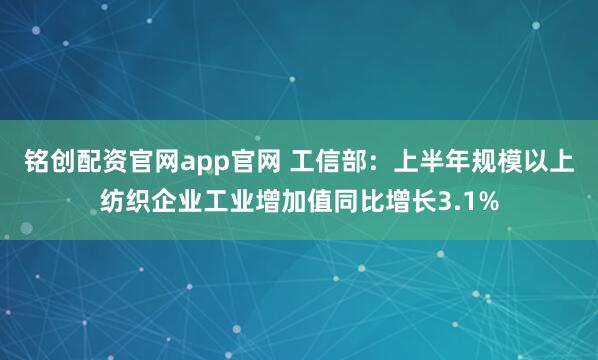 铭创配资官网app官网 工信部：上半年规模以上纺织企业工业增加值同比增长3.1%