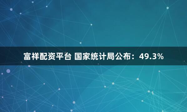 富祥配资平台 国家统计局公布：49.3%