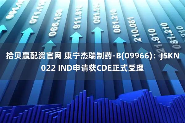 拾贝赢配资官网 康宁杰瑞制药-B(09966):JSKN022 IND申请获CDE正式受理