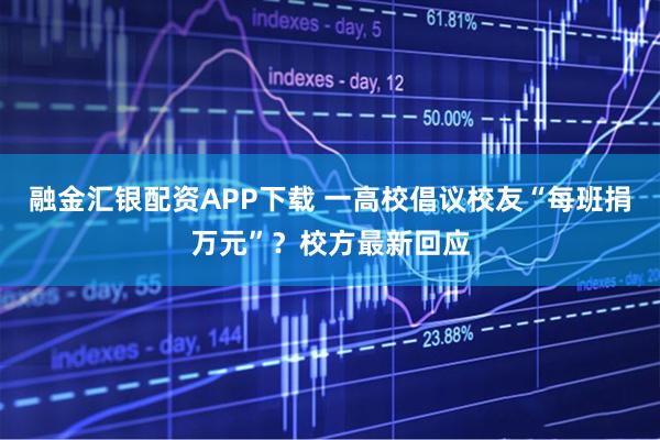 融金汇银配资APP下载 一高校倡议校友“每班捐万元”？校方最新回应