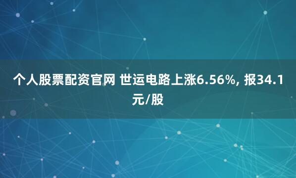 个人股票配资官网 世运电路上涨6.56%, 报34.1元/股