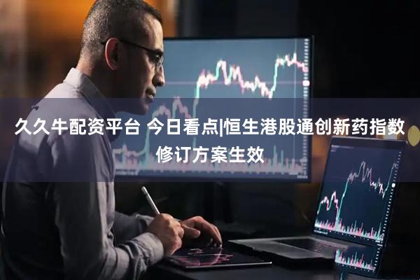 久久牛配资平台 今日看点|恒生港股通创新药指数修订方案生效