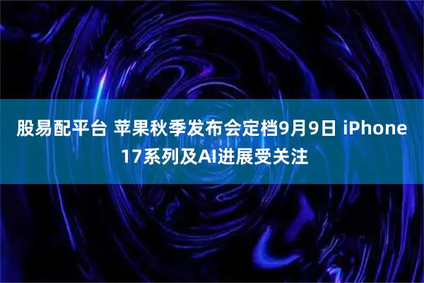 股易配平台 苹果秋季发布会定档9月9日 iPhone 17系列及AI进展受关注