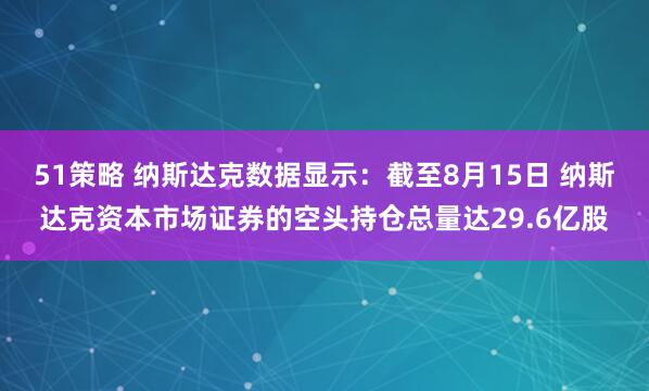 51策略 纳斯达克数据显示：截至8月15日 纳斯达克资本市场证券的空头持仓总量达29.6亿股