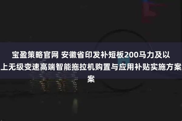 宝盈策略官网 安徽省印发补短板200马力及以上无级变速高端智能拖拉机购置与应用补贴实施方案