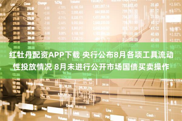 红牡丹配资APP下载 央行公布8月各项工具流动性投放情况 8月未进行公开市场国债买卖操作