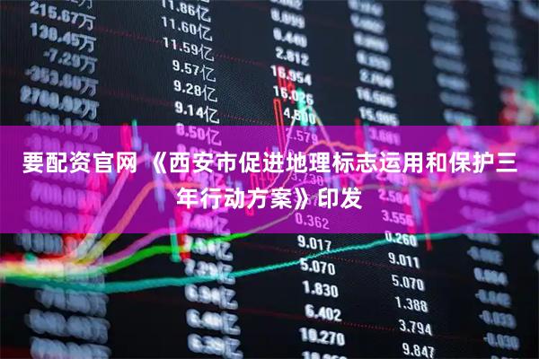 要配资官网 《西安市促进地理标志运用和保护三年行动方案》印发