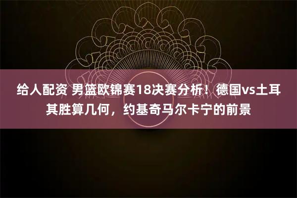 给人配资 男篮欧锦赛18决赛分析!德国vs土耳其胜算几何,约基奇马尔卡宁的前景