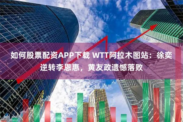 如何股票配资APP下载 WTT阿拉木图站:徐奕逆转李恩惠,黄友政遗憾落败